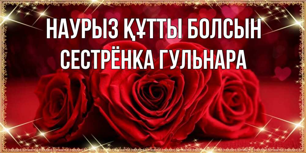 Открытка на каждый день с именем, Сестрёнка-Гульнара Наурыз құтты болсын три красные розы Прикольная открытка с пожеланием онлайн скачать бесплатно 