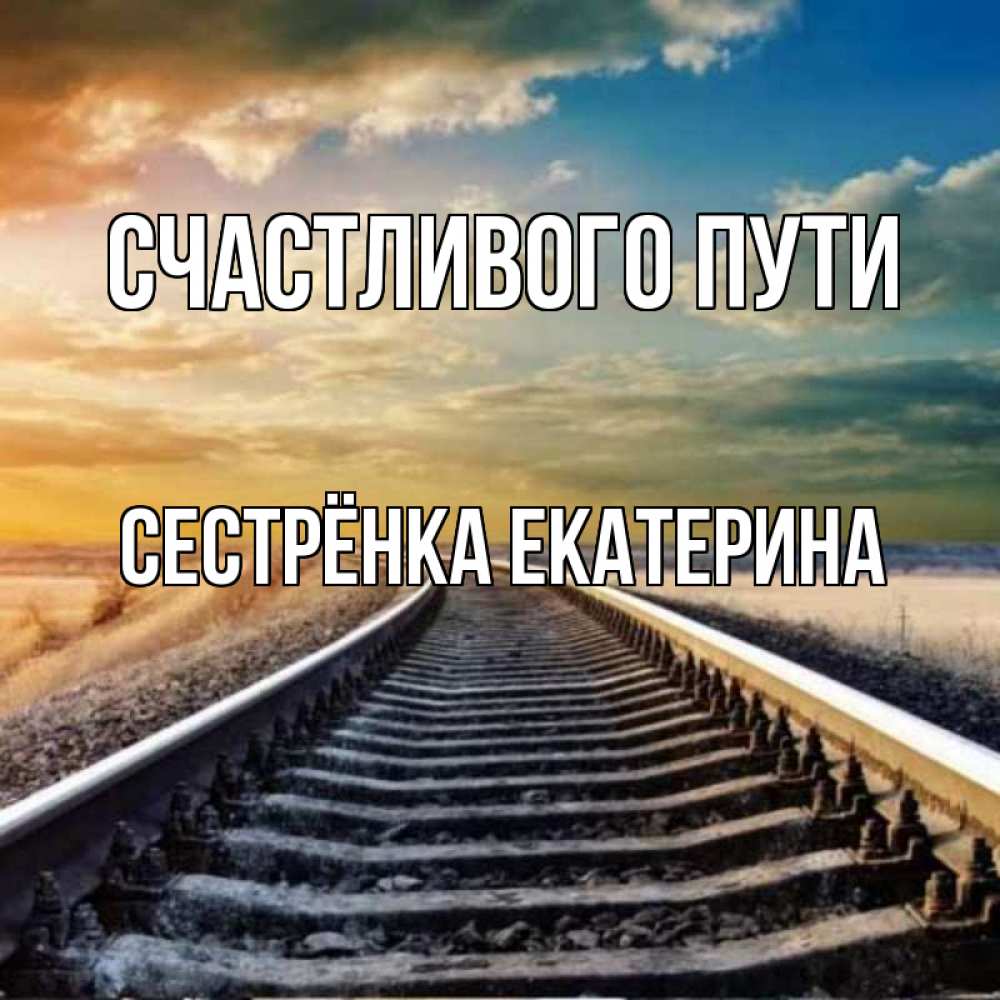 Открытка на каждый день с именем, Сестрёнка-Екатерина Счастливого пути рельсы уходящие в даль Прикольная открытка с пожеланием онлайн скачать бесплатно 