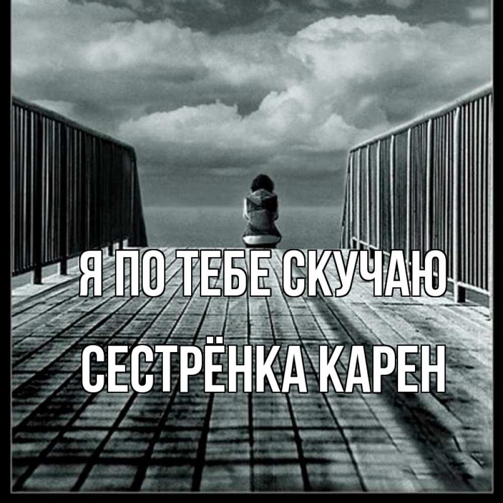 Открытка на каждый день с именем, Сестрёнка-Карен Я по тебе скучаю грусть 2 Прикольная открытка с пожеланием онлайн скачать бесплатно 