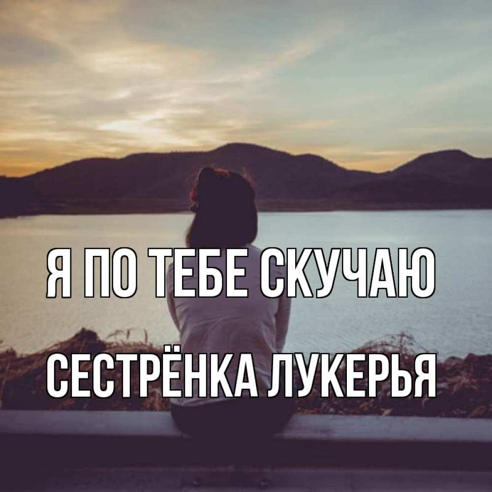 Открытка на каждый день с именем, Сестрёнка-Лукерья Я по тебе скучаю я уже соскучилась Прикольная открытка с пожеланием онлайн скачать бесплатно 