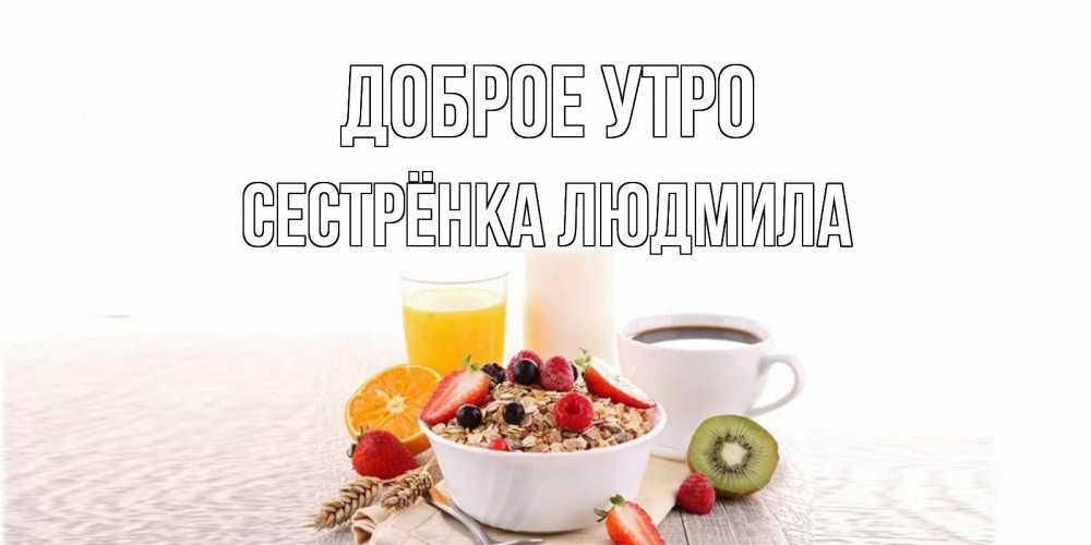 Открытка на каждый день с именем, Сестрёнка-Людмила Доброе утро открытка с пожеланием добрейшего утречка Прикольная открытка с пожеланием онлайн скачать бесплатно 