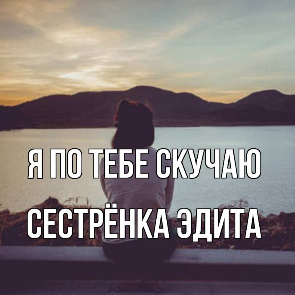 Открытка на каждый день с именем, Сестрёнка-Эдита Я по тебе скучаю я уже соскучилась Прикольная открытка с пожеланием онлайн скачать бесплатно 