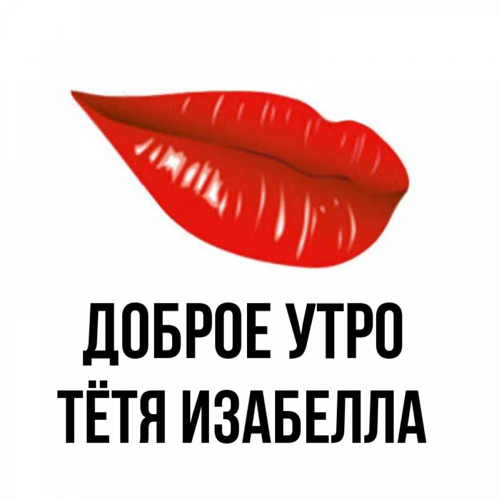 Открытка на каждый день с именем, Тётя-Изабелла Доброе утро утрешний поцелуй Прикольная открытка с пожеланием онлайн скачать бесплатно 