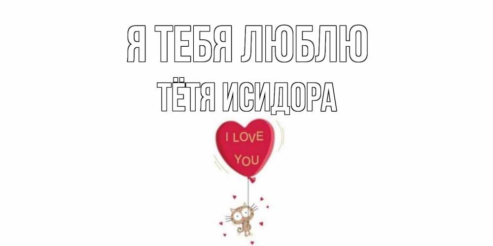 Открытка на каждый день с именем, Тётя-Исидора Я тебя люблю кот, сердце Прикольная открытка с пожеланием онлайн скачать бесплатно 
