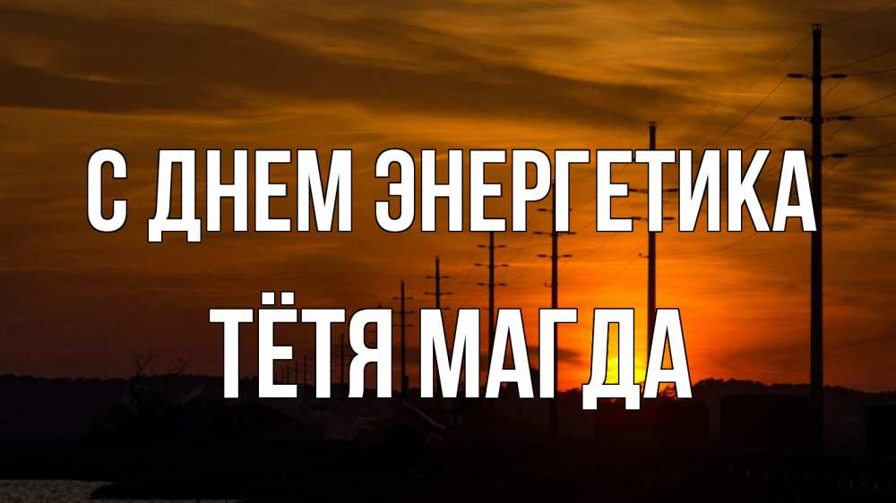 Открытка на каждый день с именем, Тётя-Магда С днем энергетика столбы провода закат Прикольная открытка с пожеланием онлайн скачать бесплатно 