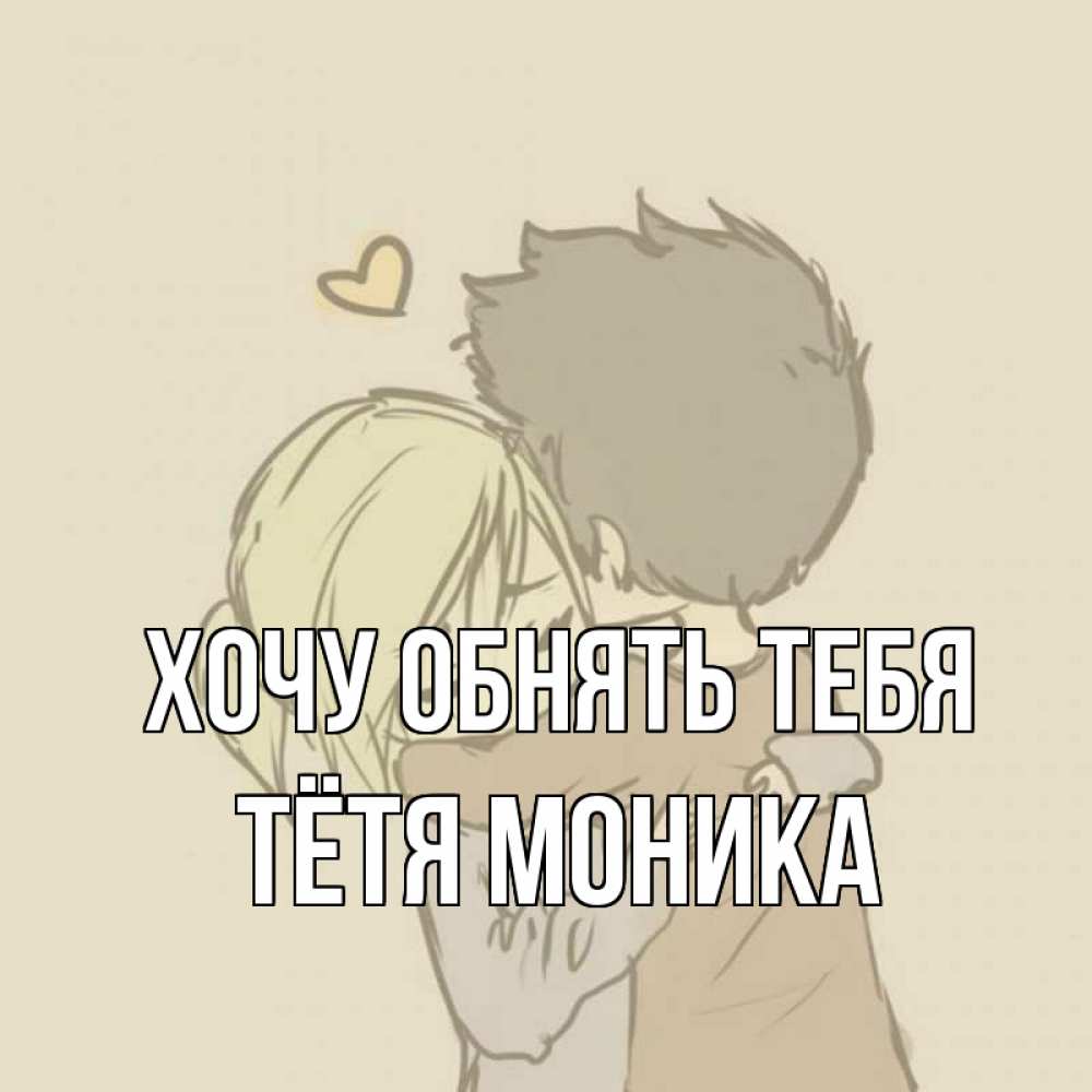 Открытка на каждый день с именем, Тётя-Моника Хочу обнять тебя с сердечком рисунок Прикольная открытка с пожеланием онлайн скачать бесплатно 