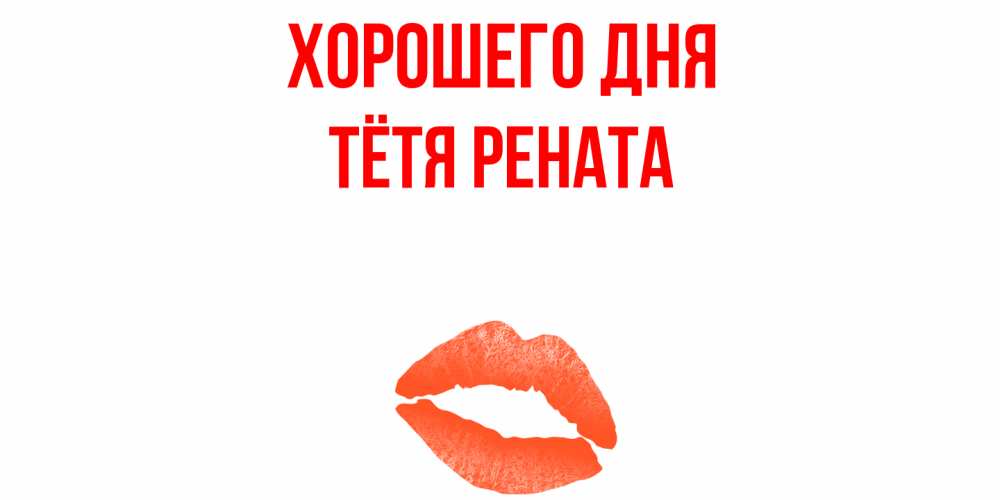 Открытка на каждый день с именем, Тётя-Рената Хорошего дня удачного дня с поцелуем Прикольная открытка с пожеланием онлайн скачать бесплатно 