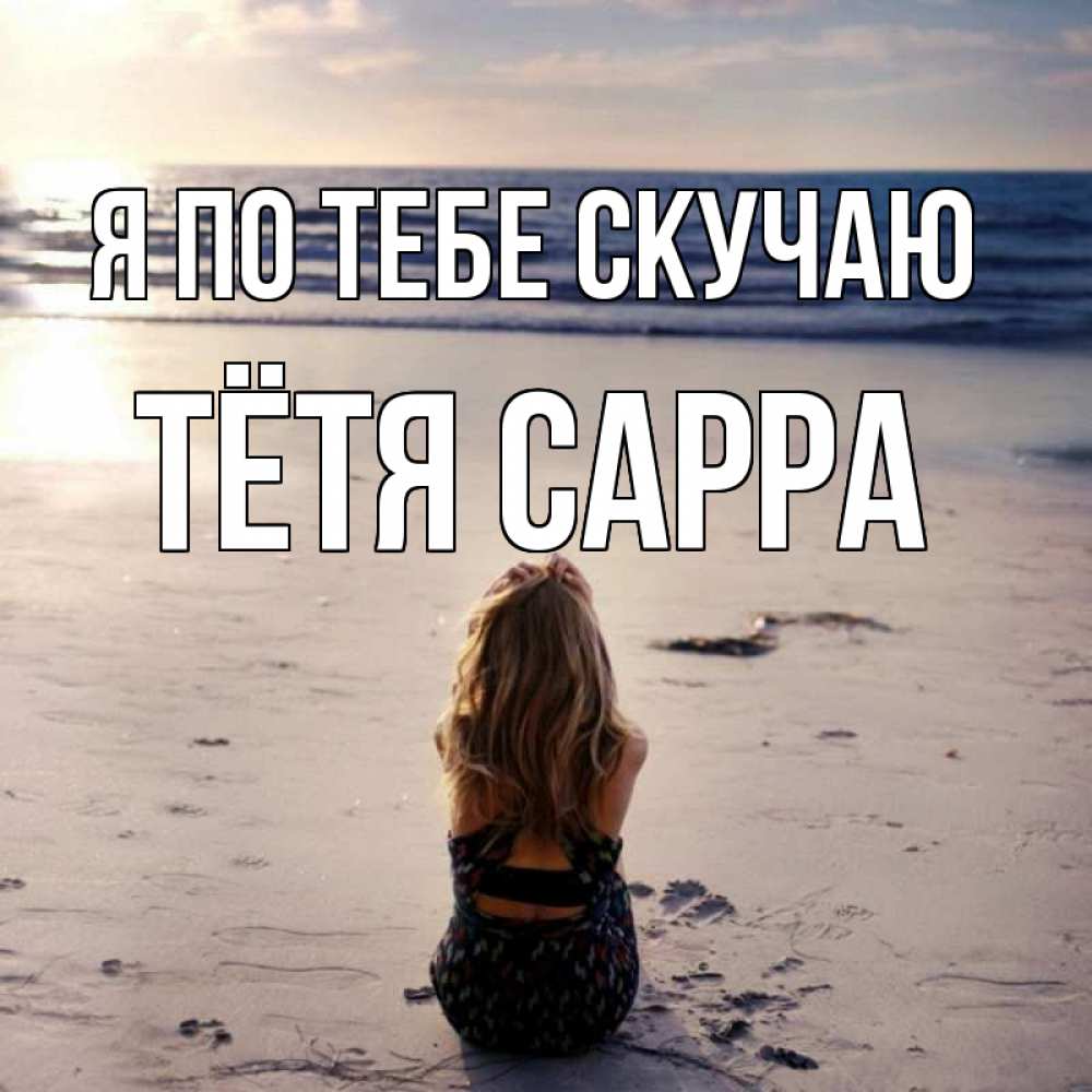Открытка на каждый день с именем, Тётя-Сарра Я по тебе скучаю тебя 1 Прикольная открытка с пожеланием онлайн скачать бесплатно 