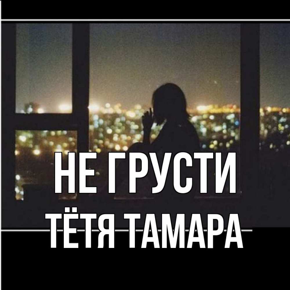 Открытка на каждый день с именем, Тётя-Тамара Не грусти смотрит на ночной город Прикольная открытка с пожеланием онлайн скачать бесплатно 