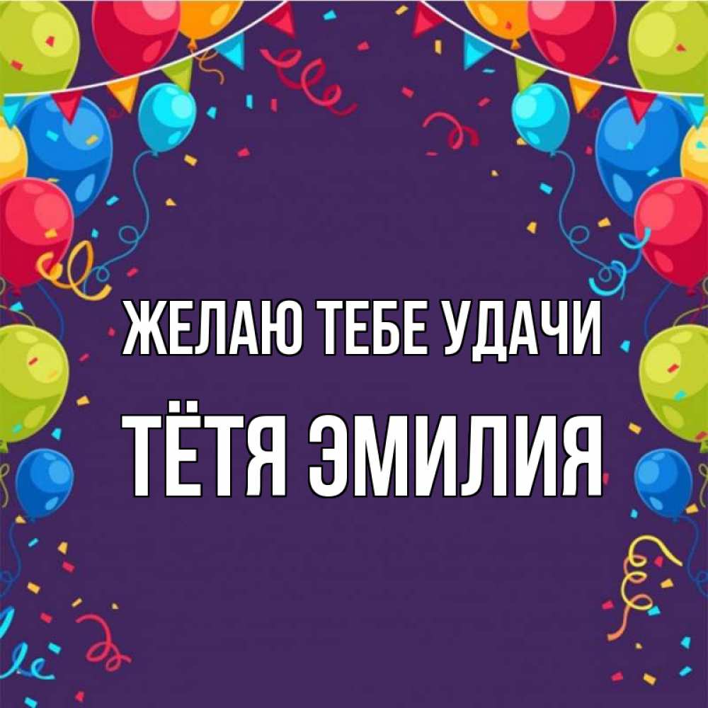 Открытка на каждый день с именем, Тётя-Эмилия Желаю тебе удачи шары Прикольная открытка с пожеланием онлайн скачать бесплатно 