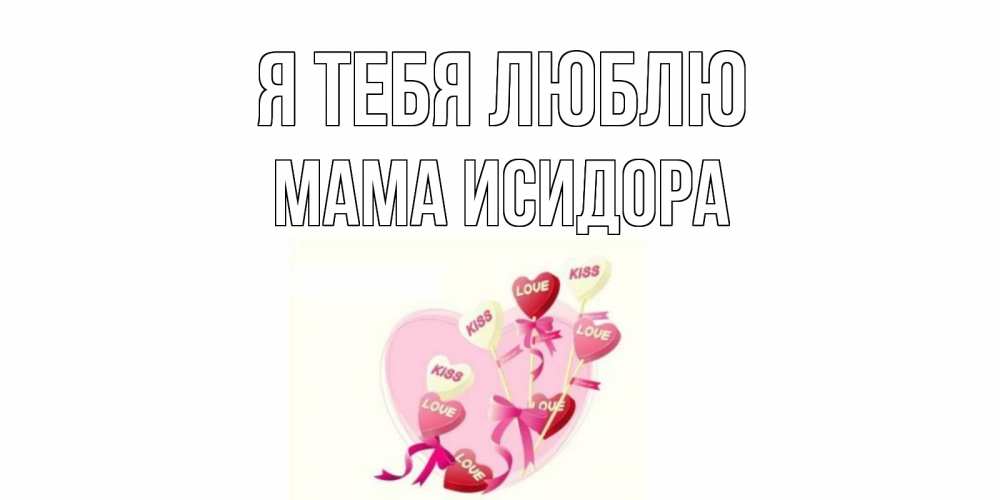 Открытка на каждый день с именем, Мама-Исидора Я тебя люблю сердце, леденцы Прикольная открытка с пожеланием онлайн скачать бесплатно 