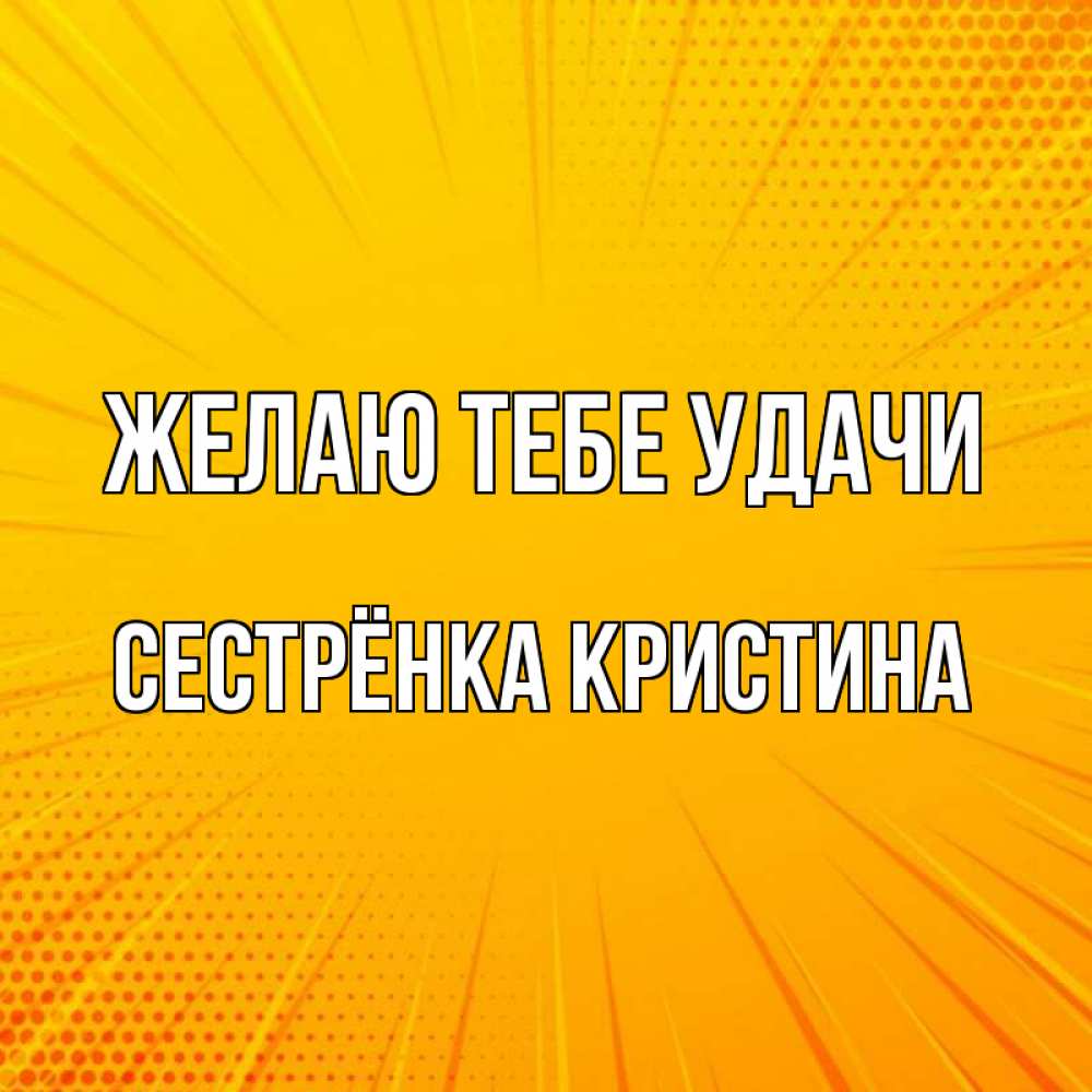 Открытка на каждый день с именем, Сестрёнка-Кристина Желаю тебе удачи фон Прикольная открытка с пожеланием онлайн скачать бесплатно 