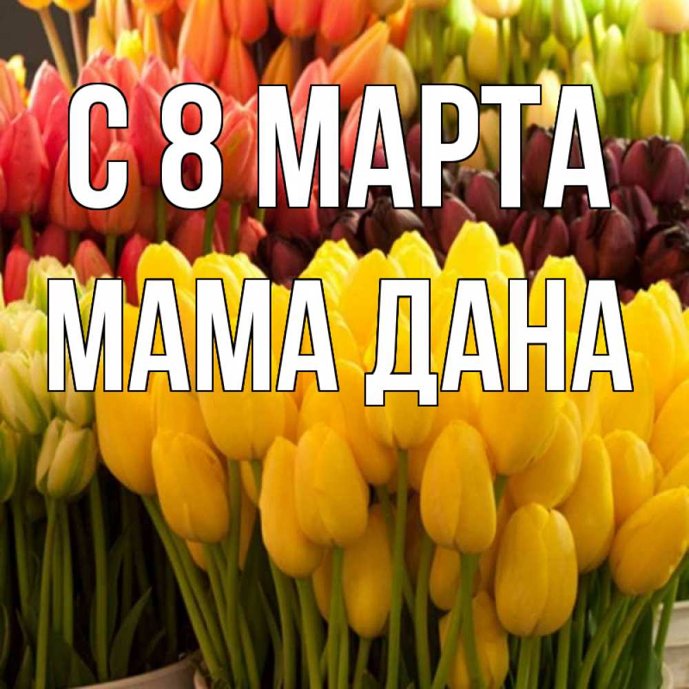 Открытка на каждый день с именем, Мама-Дана С 8 МАРТА цветы Прикольная открытка с пожеланием онлайн скачать бесплатно 