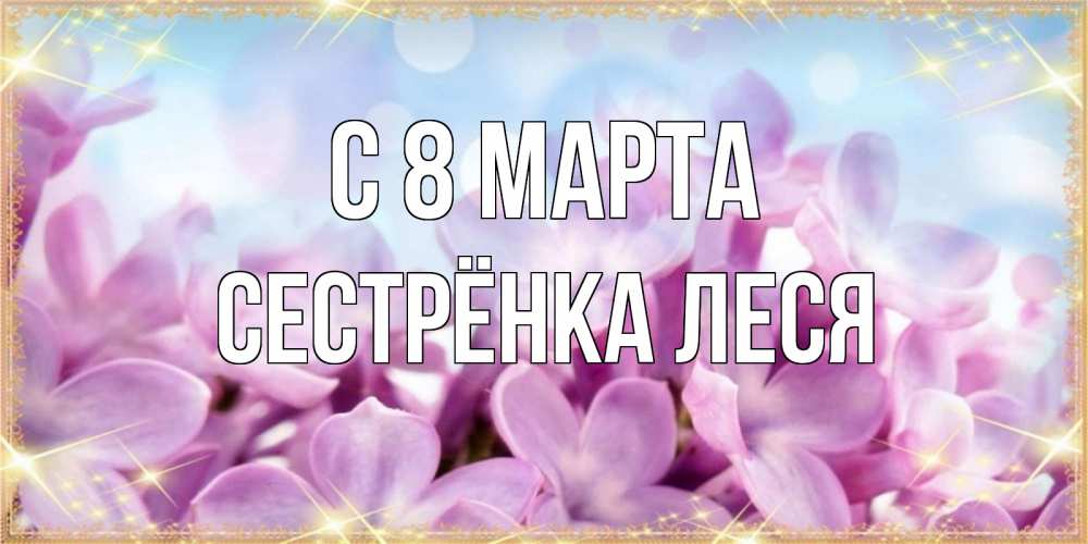 Открытка на каждый день с именем, Сестрёнка-Леся С 8 марта открытка на международный женский день с цветами Прикольная открытка с пожеланием онлайн скачать бесплатно 
