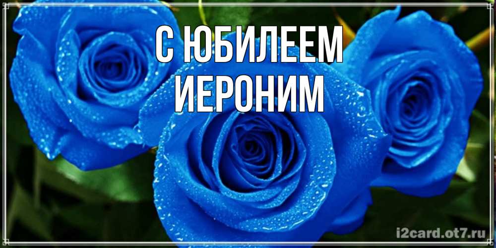 Открытка на каждый день с именем, Иероним С юбилеем розы с синим цветом Прикольная открытка с пожеланием онлайн скачать бесплатно 