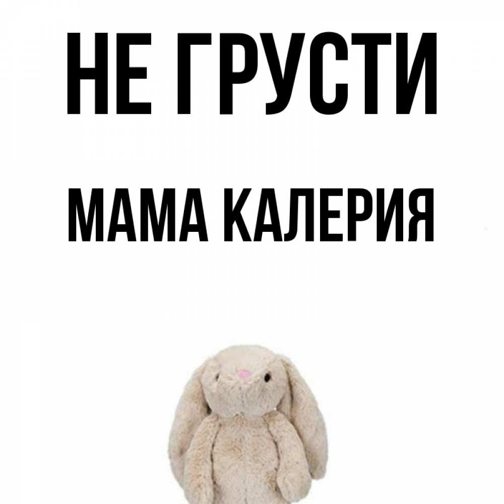 Открытка на каждый день с именем, Мама-Калерия Не грусти детская игрушка зайчика Прикольная открытка с пожеланием онлайн скачать бесплатно 