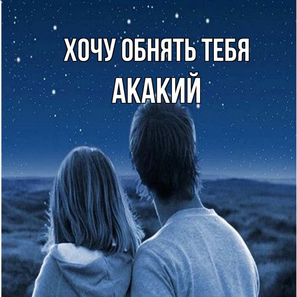 Открытка на каждый день с именем, Акакий Хочу обнять тебя парень с девушкой смотрят на звезды Прикольная открытка с пожеланием онлайн скачать бесплатно 