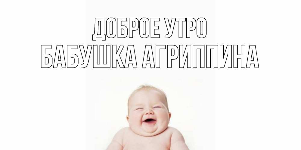 Открытка на каждый день с именем, Бабушка-Агриппина Доброе утро малыш с улыбкой Прикольная открытка с пожеланием онлайн скачать бесплатно 