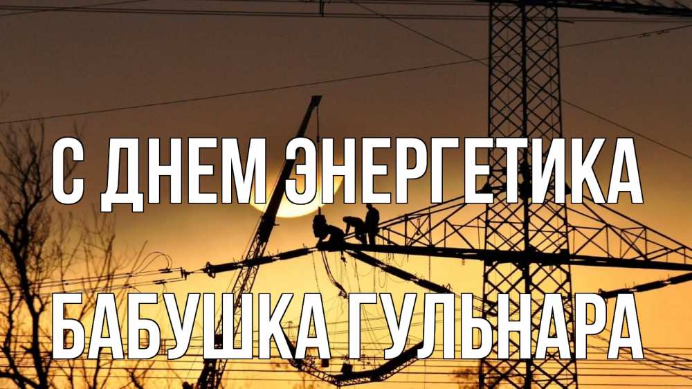 Открытка на каждый день с именем, Бабушка-Гульнара С днем энергетика ЛЭП ремонт закат Прикольная открытка с пожеланием онлайн скачать бесплатно 