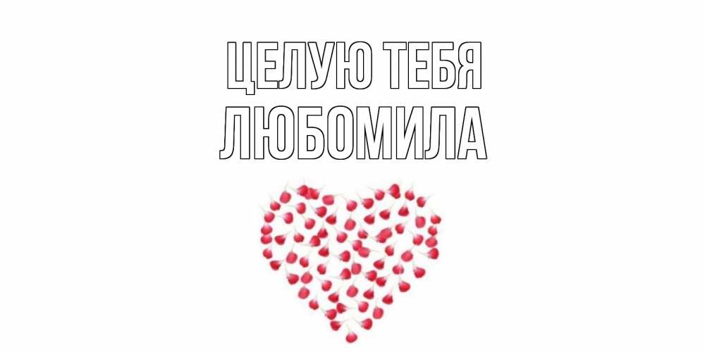 Открытка на каждый день с именем, Любомила Целую тебя сердце Прикольная открытка с пожеланием онлайн скачать бесплатно 