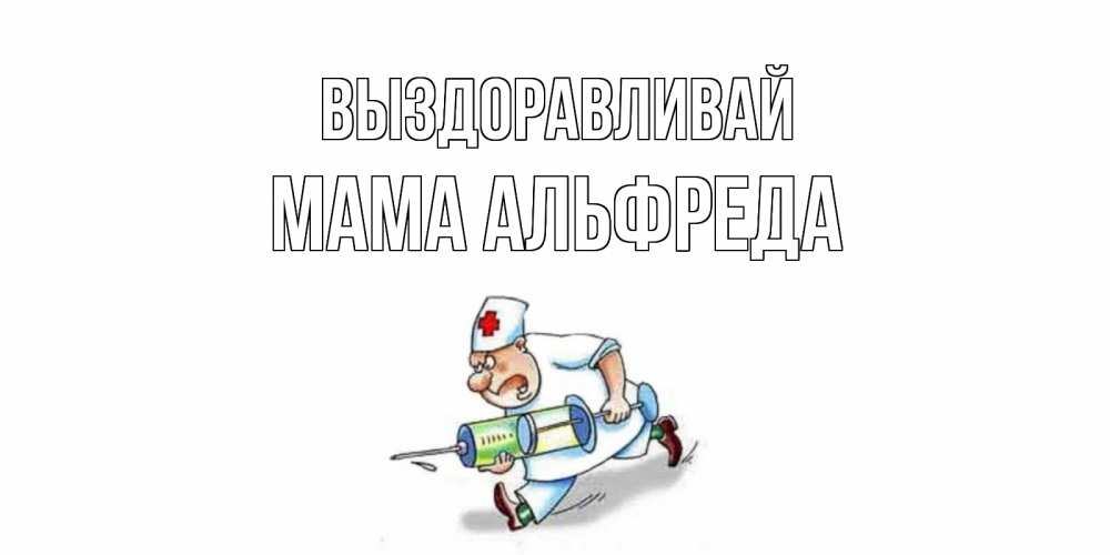 Открытка на каждый день с именем, Мама-Альфреда Выздоравливай прикольные открытки не болей Прикольная открытка с пожеланием онлайн скачать бесплатно 