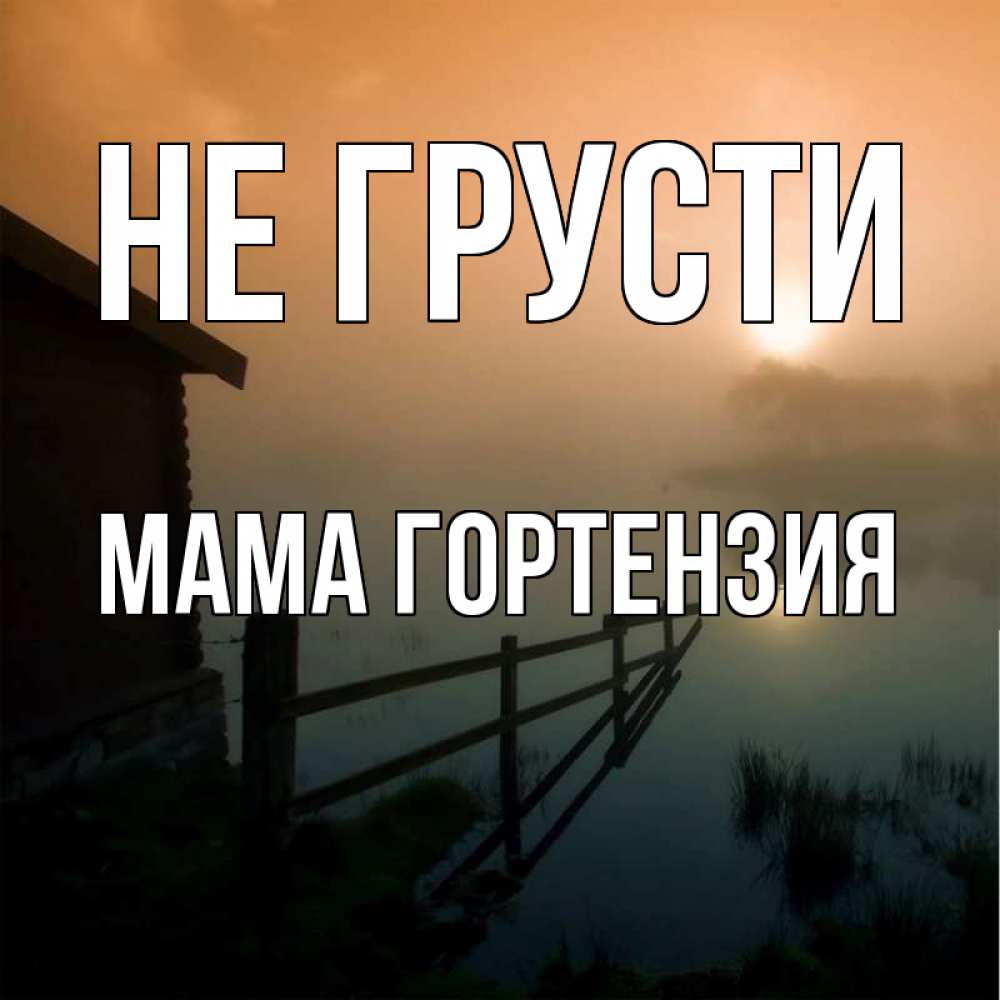 Открытка на каждый день с именем, Мама-Гортензия Не грусти дом у озера Прикольная открытка с пожеланием онлайн скачать бесплатно 