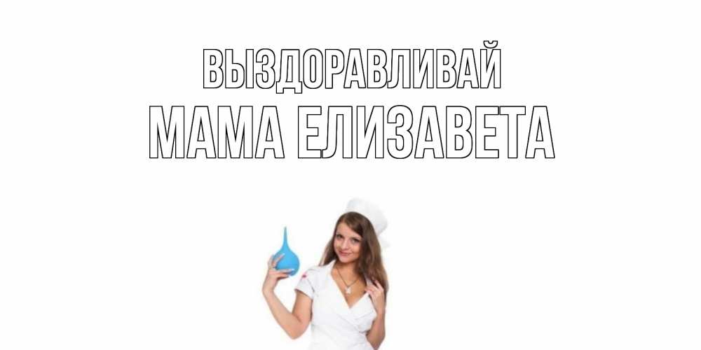 Открытка на каждый день с именем, Мама-Елизавета Выздоравливай клизма Прикольная открытка с пожеланием онлайн скачать бесплатно 