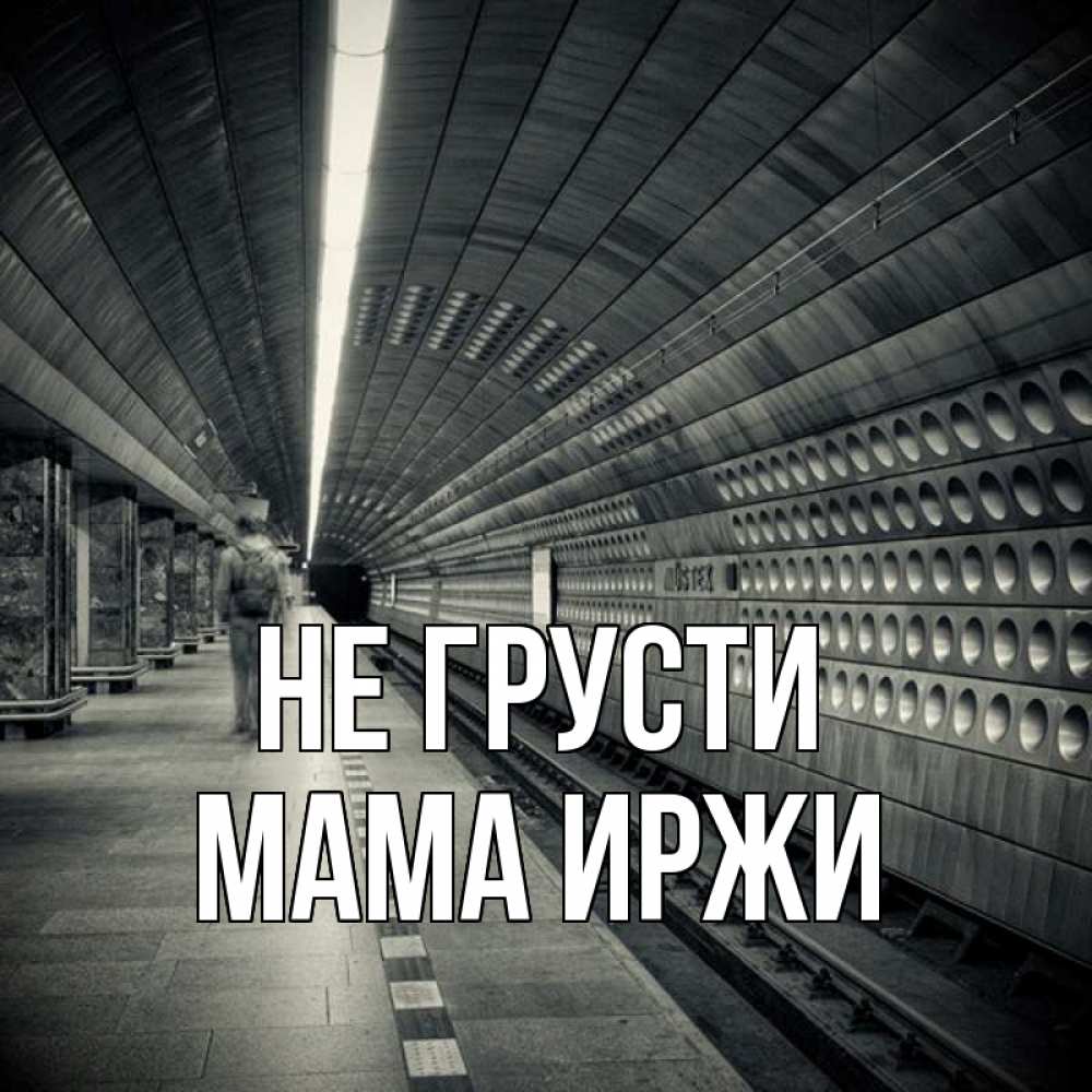 Открытка на каждый день с именем, Мама-Иржи Не грусти пустая станция метро Прикольная открытка с пожеланием онлайн скачать бесплатно 