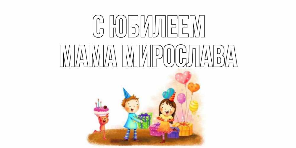 Открытка на каждый день с именем, Мама-Мирослава С юбилеем дети, подарки Прикольная открытка с пожеланием онлайн скачать бесплатно 