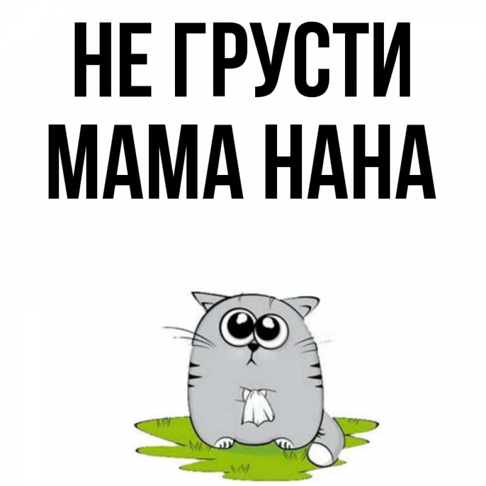 Открытка на каждый день с именем, Мама-Нана Не грусти грустный котяра Прикольная открытка с пожеланием онлайн скачать бесплатно 