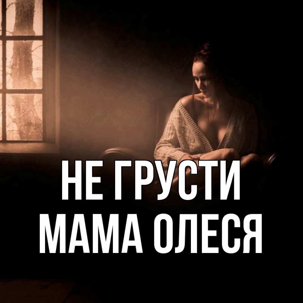 Открытка на каждый день с именем, Мама-Олеся Не грусти сидя у окна Прикольная открытка с пожеланием онлайн скачать бесплатно 