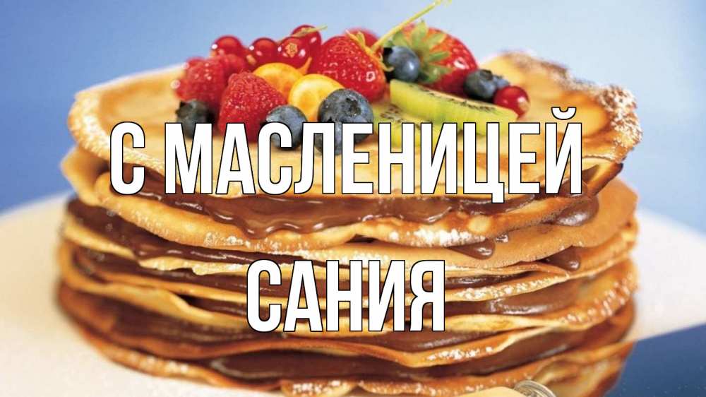 Открытка на каждый день с именем, Сания С масленицей торт, блины, ягоды Прикольная открытка с пожеланием онлайн скачать бесплатно 