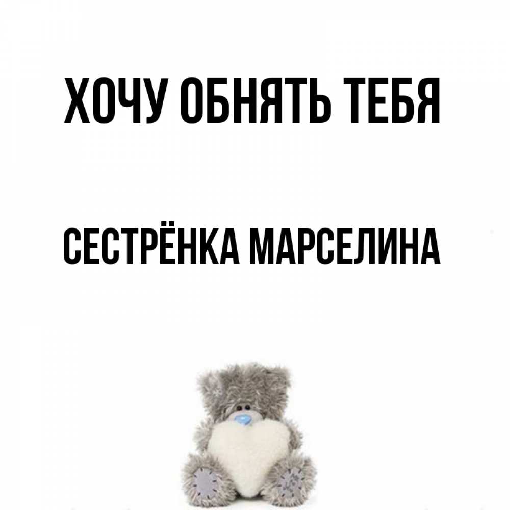 Открытка на каждый день с именем, Сестрёнка-Марселина Хочу обнять тебя медвежонок с сердечком белого цвета Прикольная открытка с пожеланием онлайн скачать бесплатно 