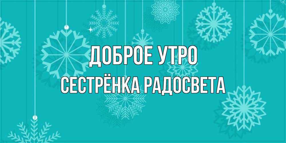Открытка на каждый день с именем, Сестрёнка-Радосвета Доброе утро открытка со снежинками Прикольная открытка с пожеланием онлайн скачать бесплатно 