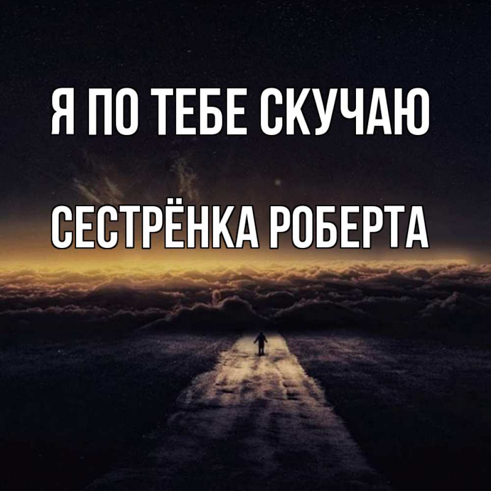 Открытка на каждый день с именем, Сестрёнка-Роберта Я по тебе скучаю идем Прикольная открытка с пожеланием онлайн скачать бесплатно 