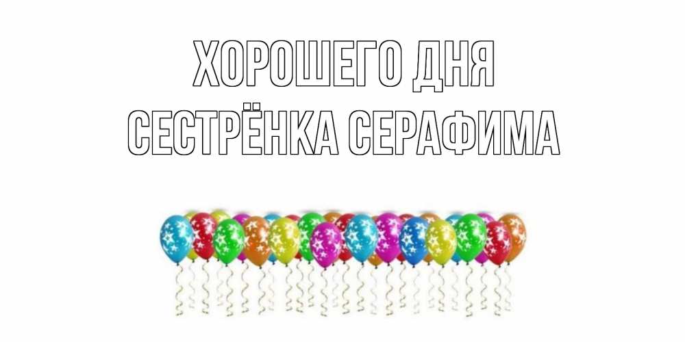 Открытка на каждый день с именем, Сестрёнка-Серафима Хорошего дня прекрасного дня Прикольная открытка с пожеланием онлайн скачать бесплатно 