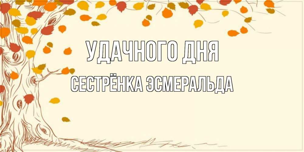 Открытка на каждый день с именем, Сестрёнка-Эсмеральда Удачного дня осенний листопад Прикольная открытка с пожеланием онлайн скачать бесплатно 