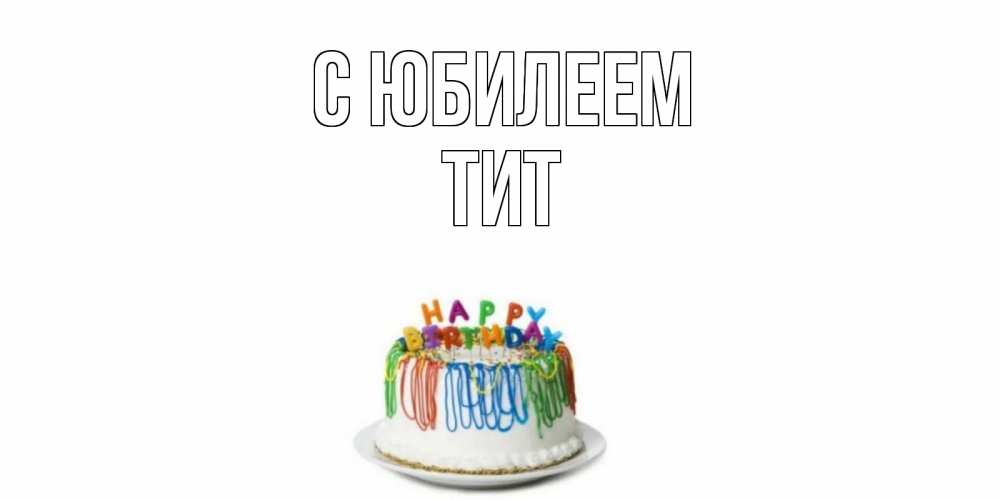 Открытка на каждый день с именем, Тит С юбилеем Тортик Прикольная открытка с пожеланием онлайн скачать бесплатно 