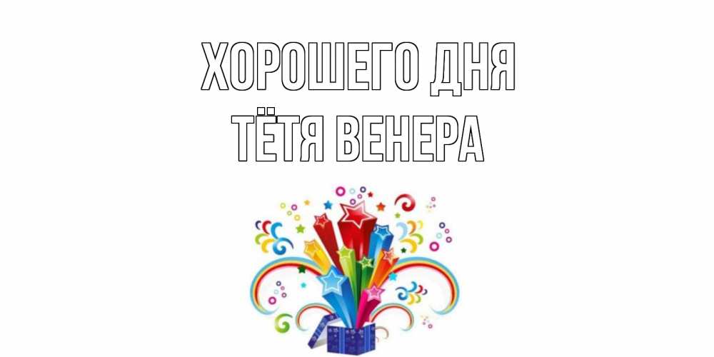 Открытка на каждый день с именем, Тётя-Венера Хорошего дня праздник Прикольная открытка с пожеланием онлайн скачать бесплатно 