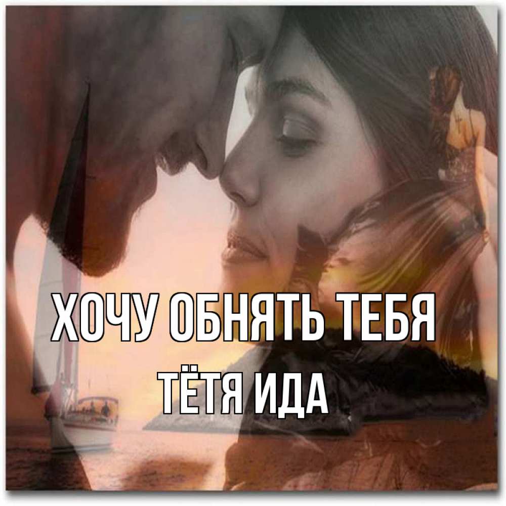 Открытка на каждый день с именем, Тётя-Ида Хочу обнять тебя возлюбленные Прикольная открытка с пожеланием онлайн скачать бесплатно 
