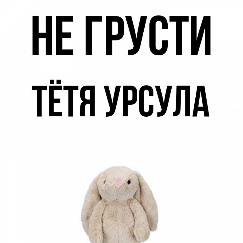 Открытка на каждый день с именем, Тётя-Урсула Не грусти детская игрушка зайчика Прикольная открытка с пожеланием онлайн скачать бесплатно 