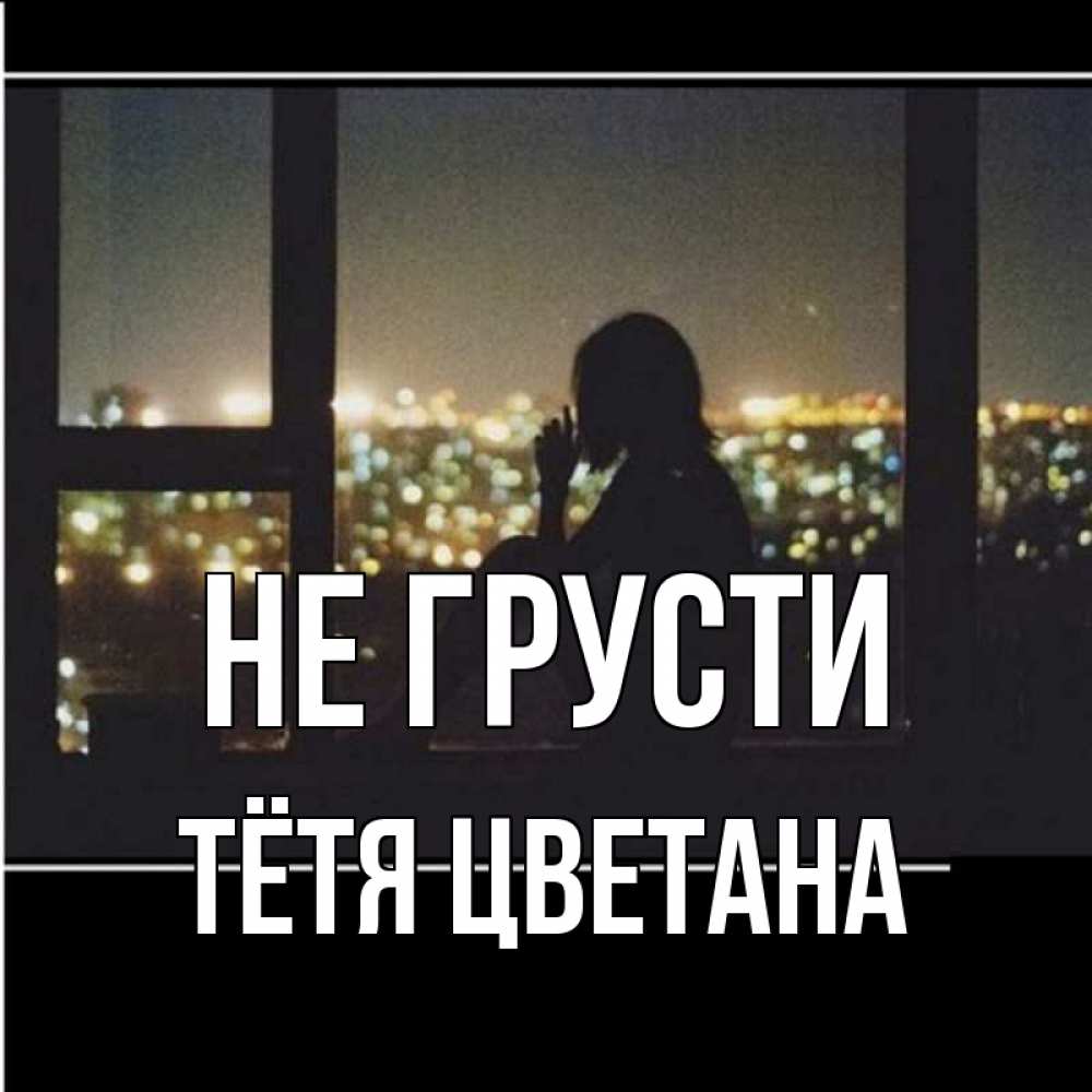Открытка на каждый день с именем, Тётя-Цветана Не грусти смотрит на ночной город Прикольная открытка с пожеланием онлайн скачать бесплатно 