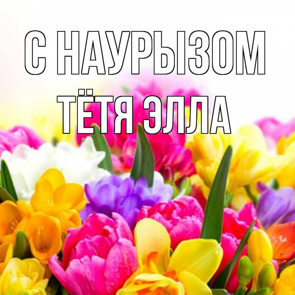 Открытка на каждый день с именем, Тётя-Элла С наурызом тюльпаны Прикольная открытка с пожеланием онлайн скачать бесплатно 