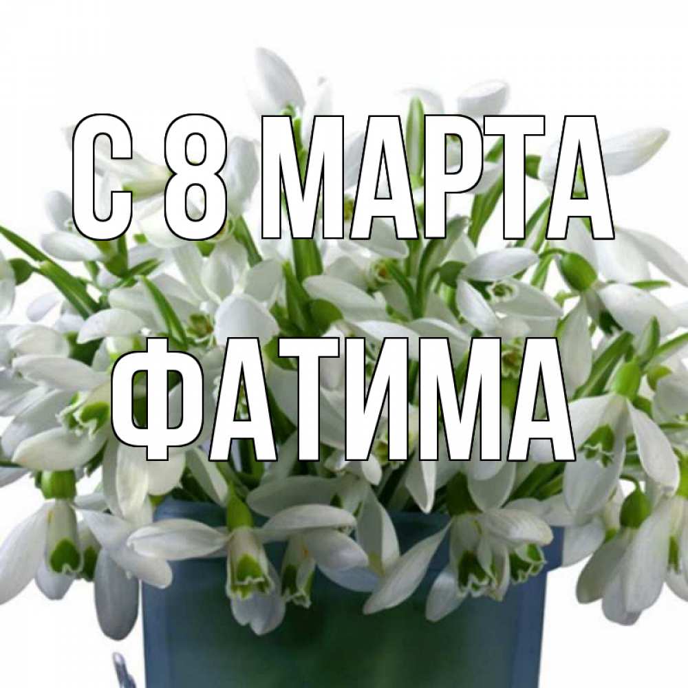 Открытка на каждый день с именем, Фатима С 8 МАРТА цветы к международному женскому дню Прикольная открытка с пожеланием онлайн скачать бесплатно 