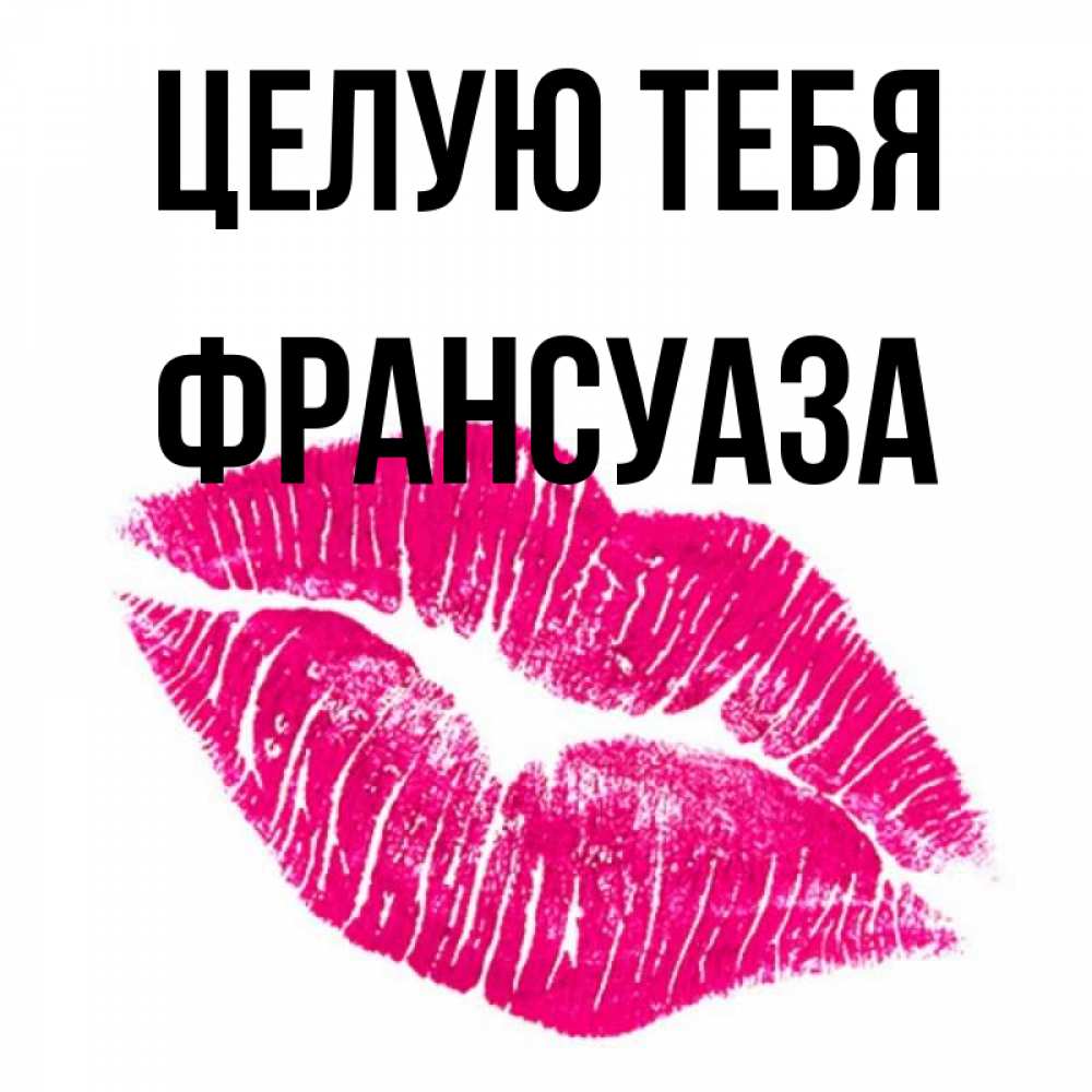 Открытка на каждый день с именем, Франсуаза Целую тебя след от помады Прикольная открытка с пожеланием онлайн скачать бесплатно 