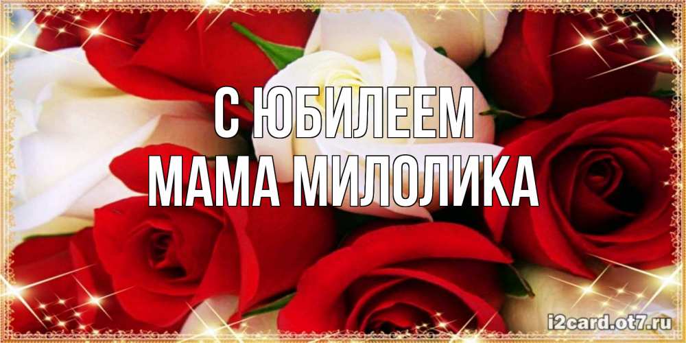 Открытка на каждый день с именем, Мама-Милолика С юбилеем открытка на день рождения с белыми и красными розами Прикольная открытка с пожеланием онлайн скачать бесплатно 