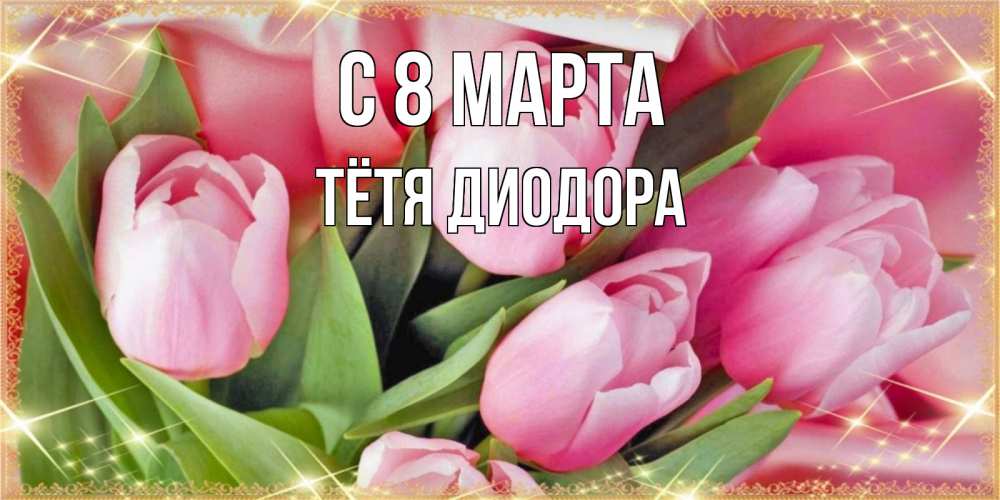 Открытка на каждый день с именем, Тётя-Диодора С 8 марта красивые открытки на 8 марта для милых дам Прикольная открытка с пожеланием онлайн скачать бесплатно 
