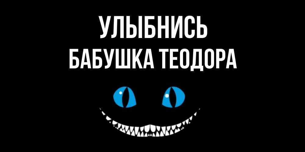 Открытка на каждый день с именем, Бабушка-Теодора Улыбнись кот улыбается Прикольная открытка с пожеланием онлайн скачать бесплатно 