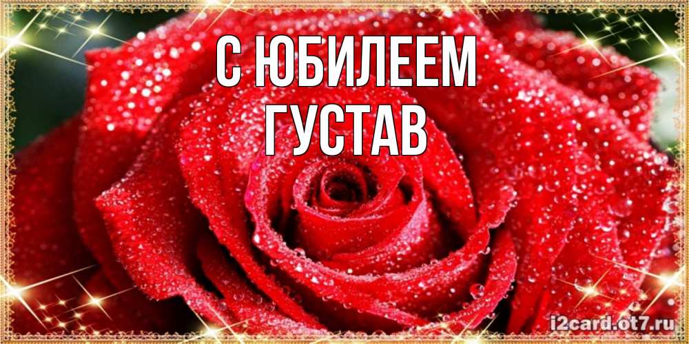 Открытка на каждый день с именем, Густав С юбилеем роса и роза. открытка с красивой розой Прикольная открытка с пожеланием онлайн скачать бесплатно 