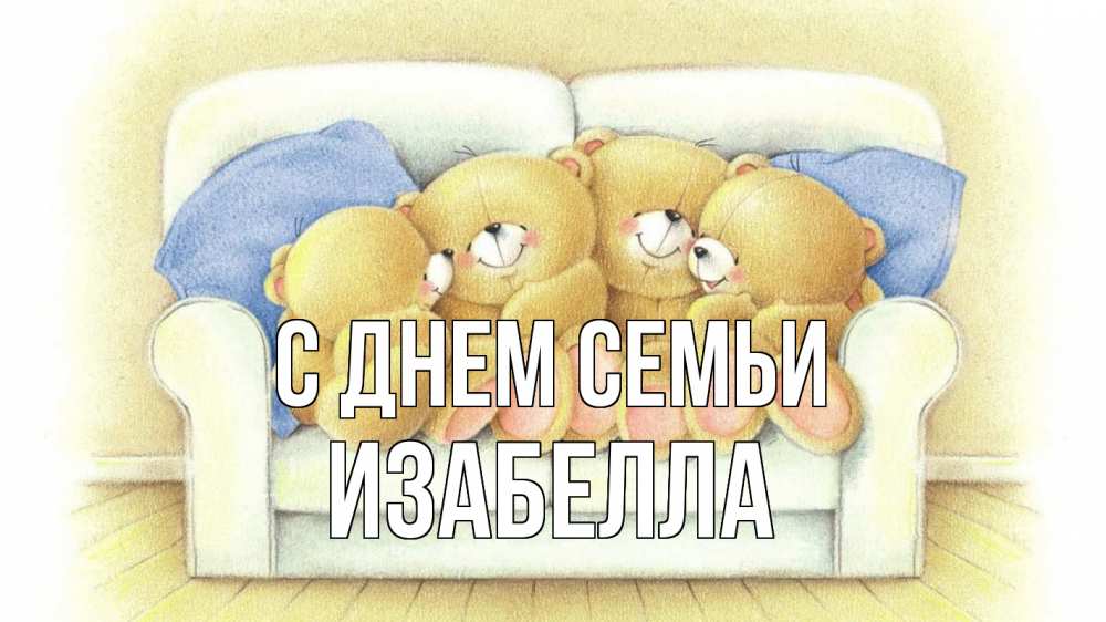 Открытка на каждый день с именем, Изабелла С днем семьи с днем семьи Прикольная открытка с пожеланием онлайн скачать бесплатно 